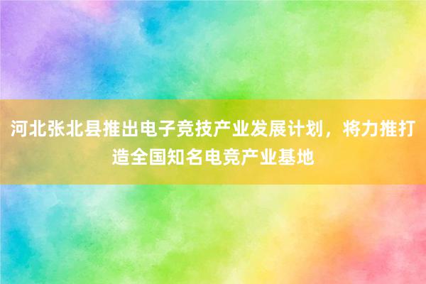 河北张北县推出电子竞技产业发展计划，将力推打造全国知名电竞产业基地